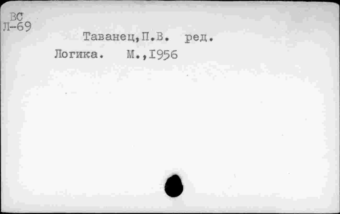 ﻿ВС
л-69
Таванец,П.В. ред.
Логика. М.,1956